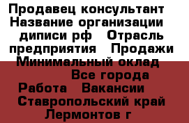 Продавец-консультант › Название организации ­ диписи.рф › Отрасль предприятия ­ Продажи › Минимальный оклад ­ 70 000 - Все города Работа » Вакансии   . Ставропольский край,Лермонтов г.